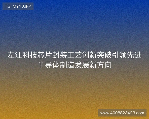 左江科技芯片封装工艺创新突破引领先进半导体制造发展新方向