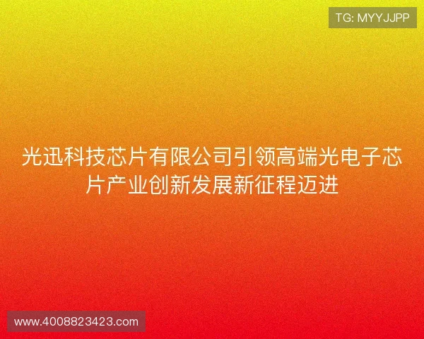 光迅科技芯片有限公司引领高端光电子芯片产业创新发展新征程迈进