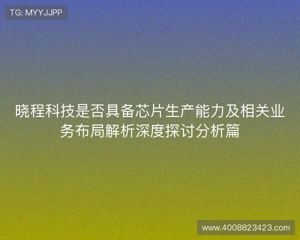 晓程科技是否具备芯片生产能力及相关业务布局解析深度探讨分析篇