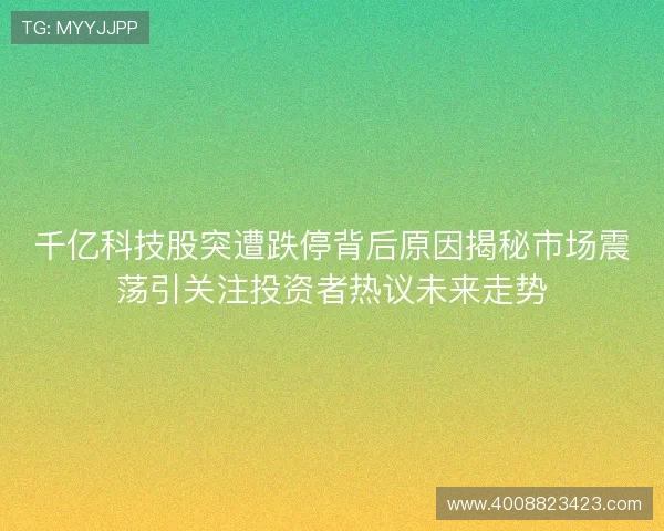 千亿科技股突遭跌停背后原因揭秘市场震荡引关注投资者热议未来走势 千亿科技股突遭跌停背后原因揭秘市场震荡引关注投资者热议未来走势